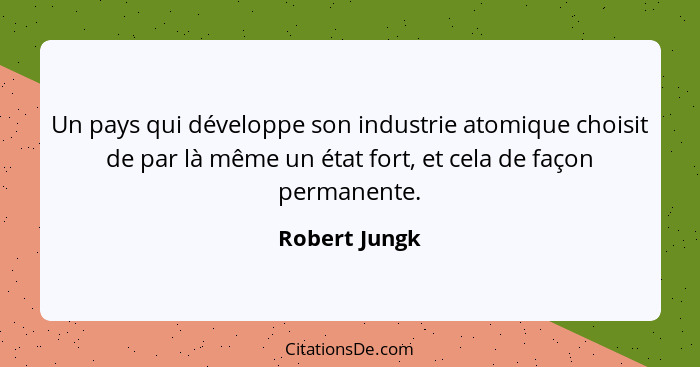 Un pays qui développe son industrie atomique choisit de par là même un état fort, et cela de façon permanente.... - Robert Jungk