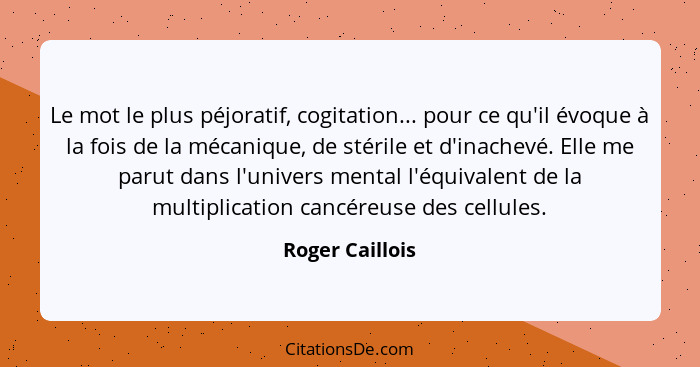 Le mot le plus péjoratif, cogitation... pour ce qu'il évoque à la fois de la mécanique, de stérile et d'inachevé. Elle me parut dans... - Roger Caillois