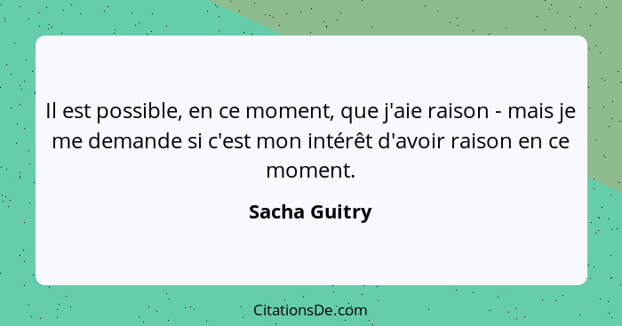 Il est possible, en ce moment, que j'aie raison - mais je me demande si c'est mon intérêt d'avoir raison en ce moment.... - Sacha Guitry