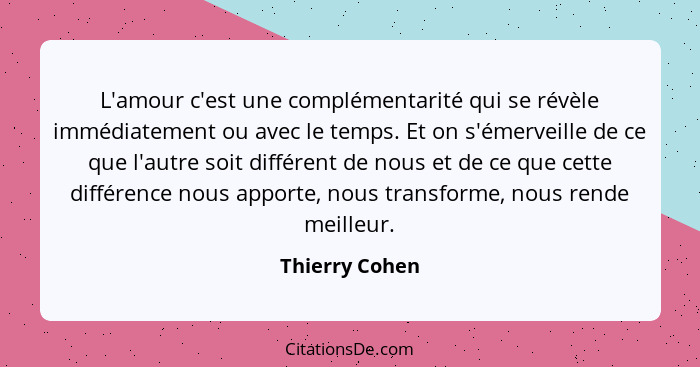 L'amour c'est une complémentarité qui se révèle immédiatement ou avec le temps. Et on s'émerveille de ce que l'autre soit différent de... - Thierry Cohen