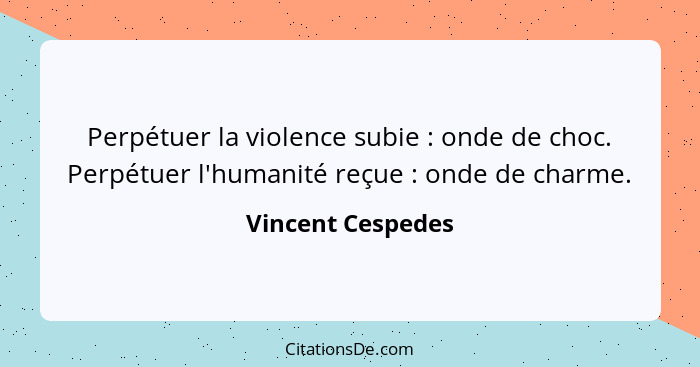 Perpétuer la violence subie : onde de choc. Perpétuer l'humanité reçue : onde de charme.... - Vincent Cespedes