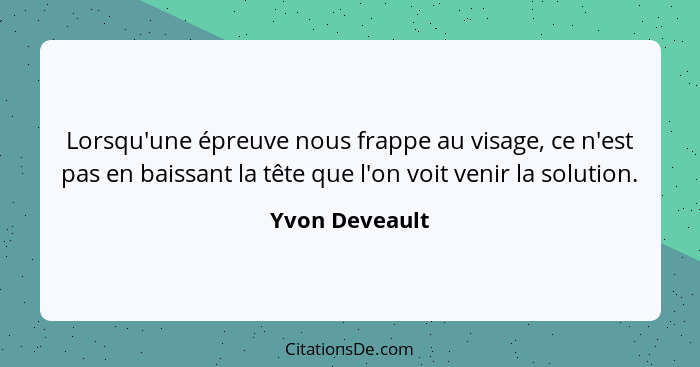 Lorsqu'une épreuve nous frappe au visage, ce n'est pas en baissant la tête que l'on voit venir la solution.... - Yvon Deveault