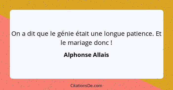 On a dit que le génie était une longue patience. Et le mariage donc !... - Alphonse Allais
