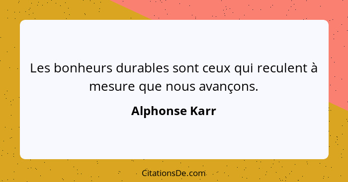 Les bonheurs durables sont ceux qui reculent à mesure que nous avançons.... - Alphonse Karr