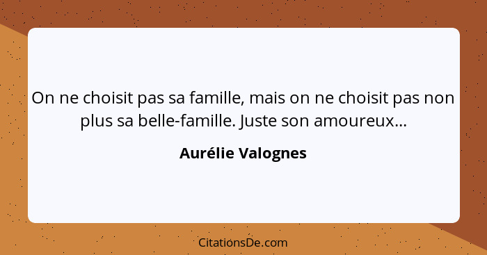 On ne choisit pas sa famille, mais on ne choisit pas non plus sa belle-famille. Juste son amoureux...... - Aurélie Valognes