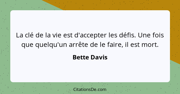 La clé de la vie est d'accepter les défis. Une fois que quelqu'un arrête de le faire, il est mort.... - Bette Davis