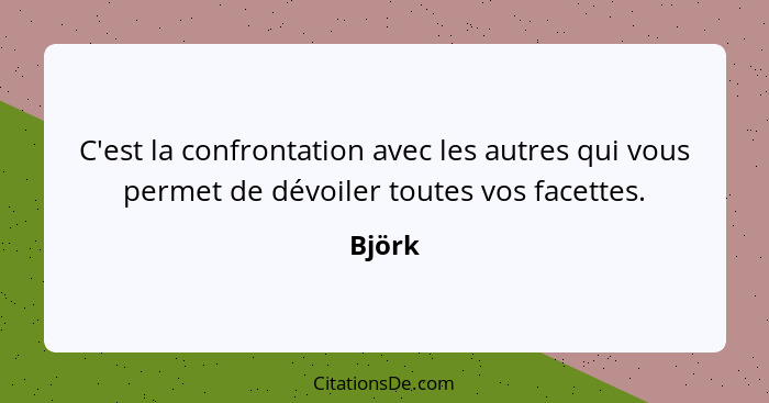 C'est la confrontation avec les autres qui vous permet de dévoiler toutes vos facettes.... - Björk