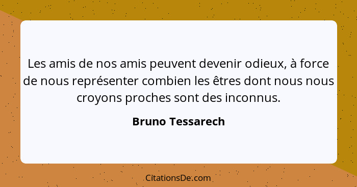 Les amis de nos amis peuvent devenir odieux, à force de nous représenter combien les êtres dont nous nous croyons proches sont des i... - Bruno Tessarech