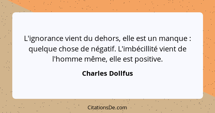 L'ignorance vient du dehors, elle est un manque : quelque chose de négatif. L'imbécillité vient de l'homme même, elle est posit... - Charles Dollfus