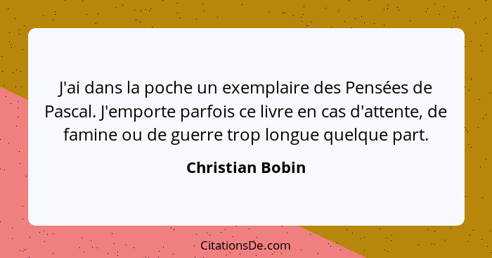 J'ai dans la poche un exemplaire des Pensées de Pascal. J'emporte parfois ce livre en cas d'attente, de famine ou de guerre trop lon... - Christian Bobin