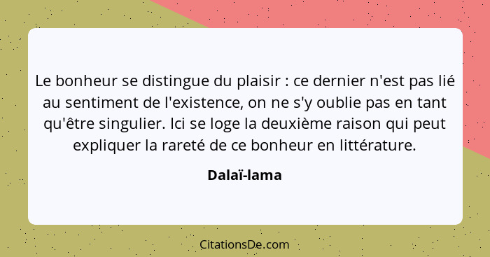 Le bonheur se distingue du plaisir : ce dernier n'est pas lié au sentiment de l'existence, on ne s'y oublie pas en tant qu'être sing... - Dalaï-lama