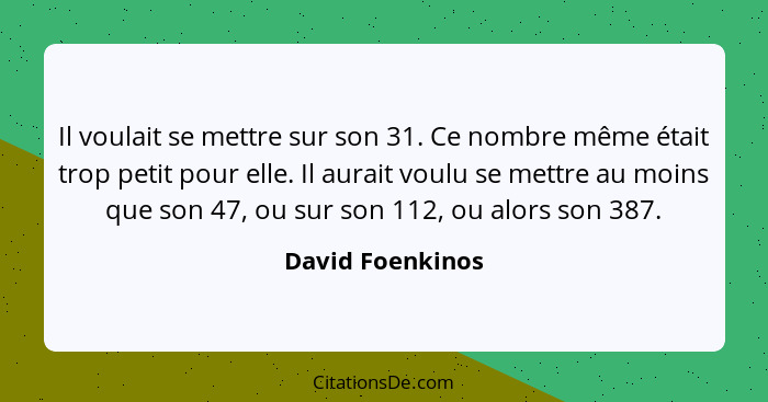 Il voulait se mettre sur son 31. Ce nombre même était trop petit pour elle. Il aurait voulu se mettre au moins que son 47, ou sur so... - David Foenkinos