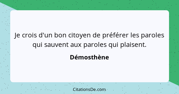 Je crois d'un bon citoyen de préférer les paroles qui sauvent aux paroles qui plaisent.... - Démosthène