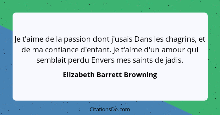 Je t'aime de la passion dont j'usais Dans les chagrins, et de ma confiance d'enfant. Je t'aime d'un amour qui semblait pe... - Elizabeth Barrett Browning