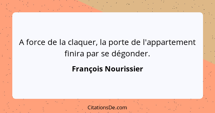 A force de la claquer, la porte de l'appartement finira par se dégonder.... - François Nourissier