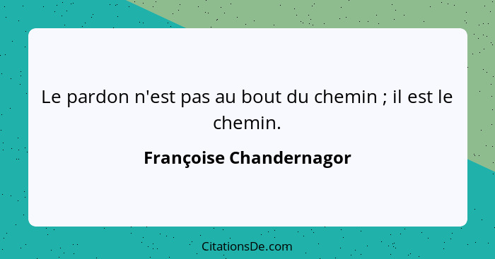 Le pardon n'est pas au bout du chemin ; il est le chemin.... - Françoise Chandernagor