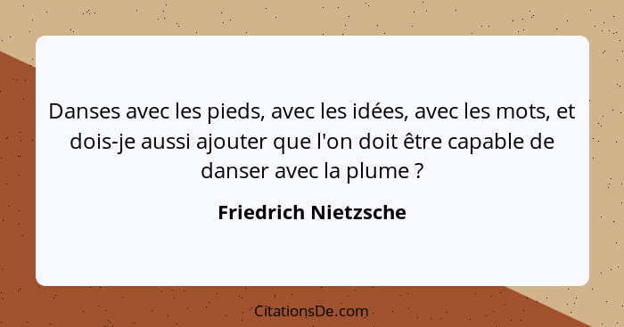 Danses avec les pieds, avec les idées, avec les mots, et dois-je aussi ajouter que l'on doit être capable de danser avec la plum... - Friedrich Nietzsche