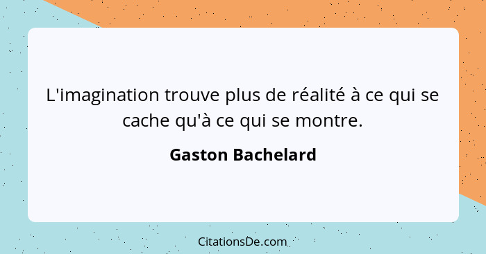 L'imagination trouve plus de réalité à ce qui se cache qu'à ce qui se montre.... - Gaston Bachelard