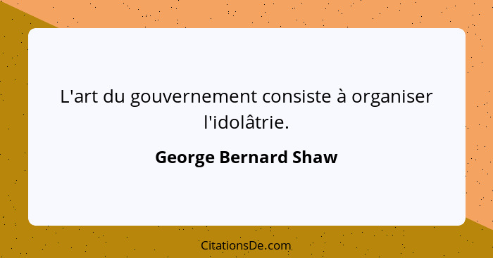 L'art du gouvernement consiste à organiser l'idolâtrie.... - George Bernard Shaw