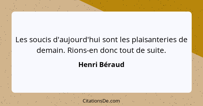 Les soucis d'aujourd'hui sont les plaisanteries de demain. Rions-en donc tout de suite.... - Henri Béraud