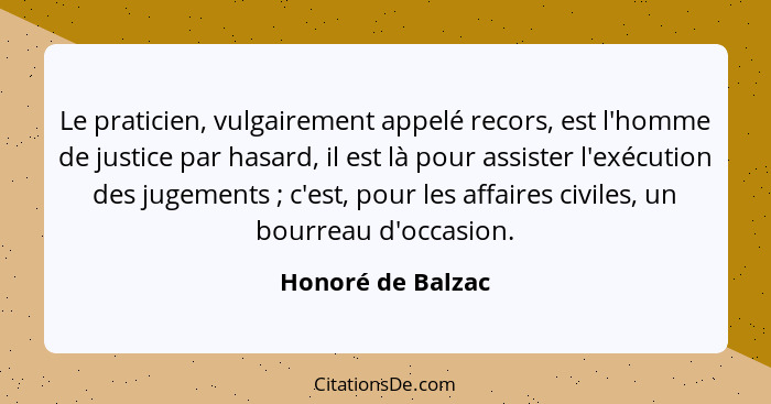 Le praticien, vulgairement appelé recors, est l'homme de justice par hasard, il est là pour assister l'exécution des jugements ... - Honoré de Balzac