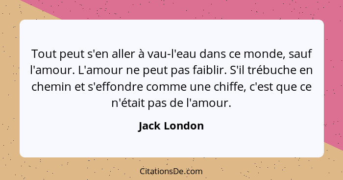 Tout peut s'en aller à vau-l'eau dans ce monde, sauf l'amour. L'amour ne peut pas faiblir. S'il trébuche en chemin et s'effondre comme u... - Jack London