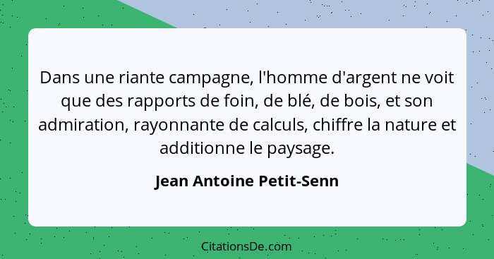 Dans une riante campagne, l'homme d'argent ne voit que des rapports de foin, de blé, de bois, et son admiration, rayonnante... - Jean Antoine Petit-Senn