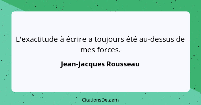 L'exactitude à écrire a toujours été au-dessus de mes forces.... - Jean-Jacques Rousseau