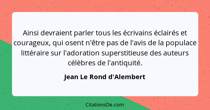 Ainsi devraient parler tous les écrivains éclairés et courageux, qui osent n'être pas de l'avis de la populace littérair... - Jean Le Rond d'Alembert