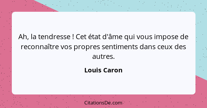 Ah, la tendresse ! Cet état d'âme qui vous impose de reconnaître vos propres sentiments dans ceux des autres.... - Louis Caron