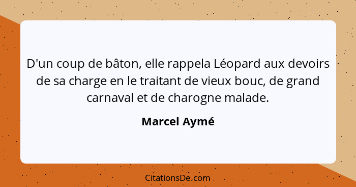 D'un coup de bâton, elle rappela Léopard aux devoirs de sa charge en le traitant de vieux bouc, de grand carnaval et de charogne malade.... - Marcel Aymé