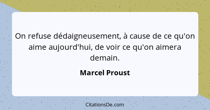 On refuse dédaigneusement, à cause de ce qu'on aime aujourd'hui, de voir ce qu'on aimera demain.... - Marcel Proust