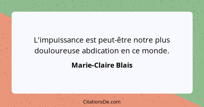 L'impuissance est peut-être notre plus douloureuse abdication en ce monde.... - Marie-Claire Blais