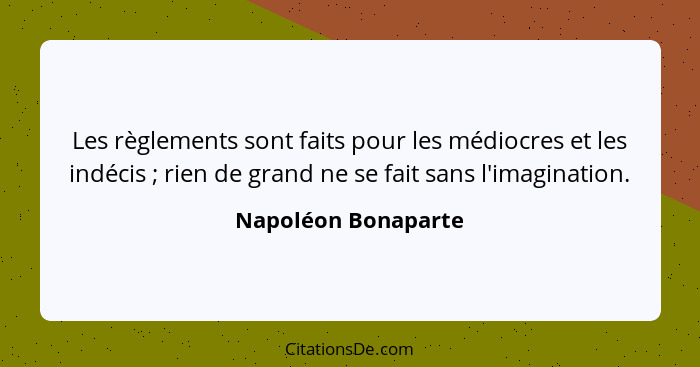 Les règlements sont faits pour les médiocres et les indécis ; rien de grand ne se fait sans l'imagination.... - Napoléon Bonaparte