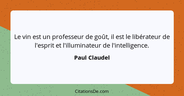 Le vin est un professeur de goût, il est le libérateur de l'esprit et l'illuminateur de l'intelligence.... - Paul Claudel