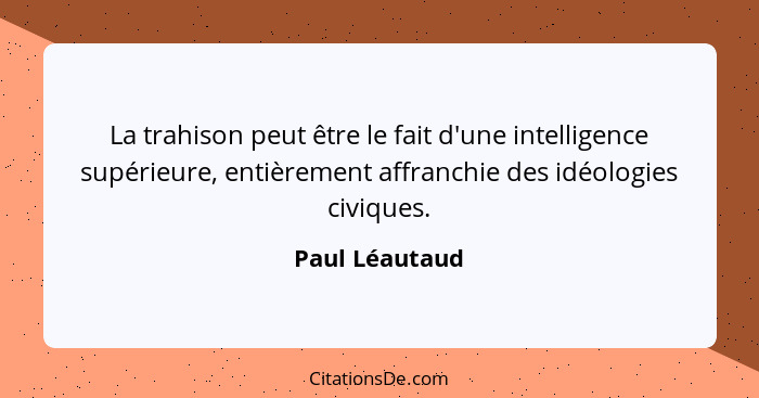 La trahison peut être le fait d'une intelligence supérieure, entièrement affranchie des idéologies civiques.... - Paul Léautaud