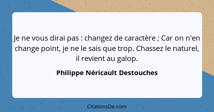 Je ne vous dirai pas : changez de caractère ; Car on n'en change point, je ne le sais que trop. Chassez le n... - Philippe Néricault Destouches