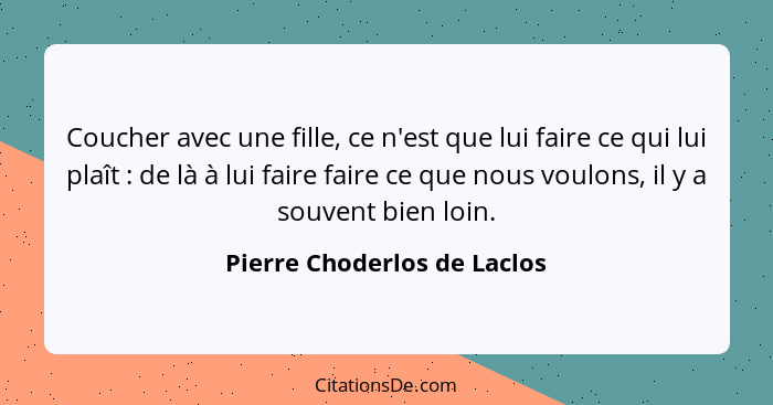 Coucher avec une fille, ce n'est que lui faire ce qui lui plaît : de là à lui faire faire ce que nous voulons, il y... - Pierre Choderlos de Laclos