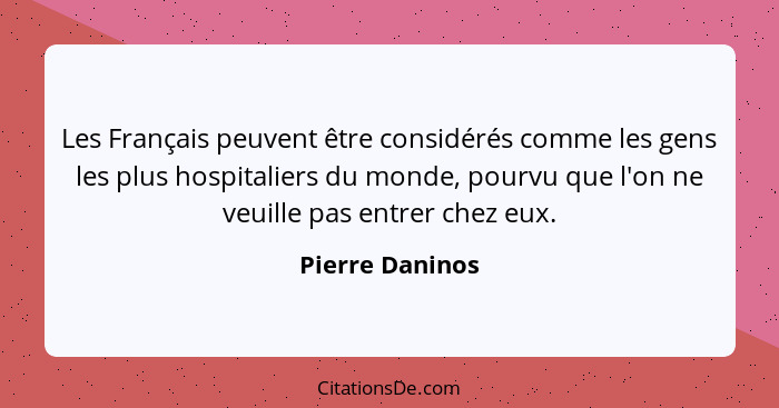 Les Français peuvent être considérés comme les gens les plus hospitaliers du monde, pourvu que l'on ne veuille pas entrer chez eux.... - Pierre Daninos