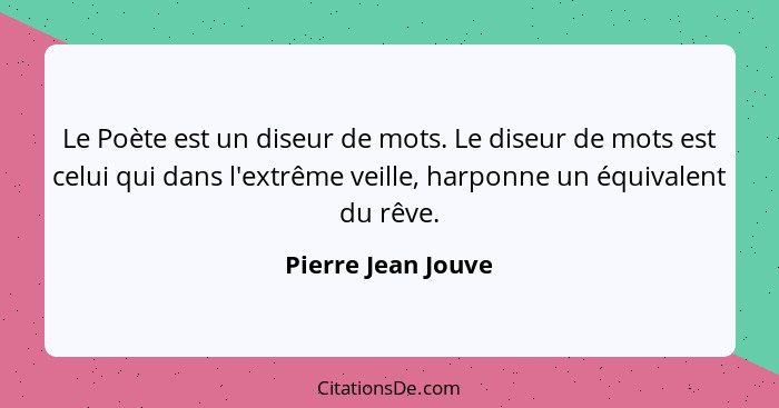 Le Poète est un diseur de mots. Le diseur de mots est celui qui dans l'extrême veille, harponne un équivalent du rêve.... - Pierre Jean Jouve