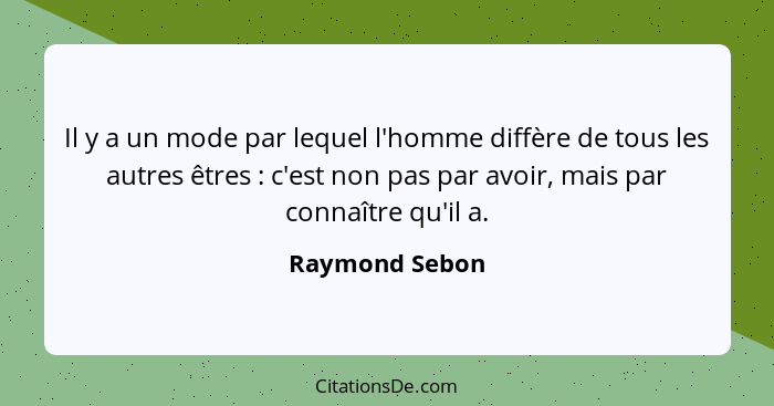 Il y a un mode par lequel l'homme diffère de tous les autres êtres : c'est non pas par avoir, mais par connaître qu'il a.... - Raymond Sebon