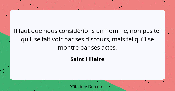 Il faut que nous considérions un homme, non pas tel qu'il se fait voir par ses discours, mais tel qu'il se montre par ses actes.... - Saint Hilaire