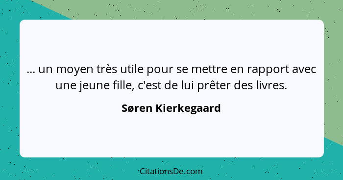 ... un moyen très utile pour se mettre en rapport avec une jeune fille, c'est de lui prêter des livres.... - Søren Kierkegaard