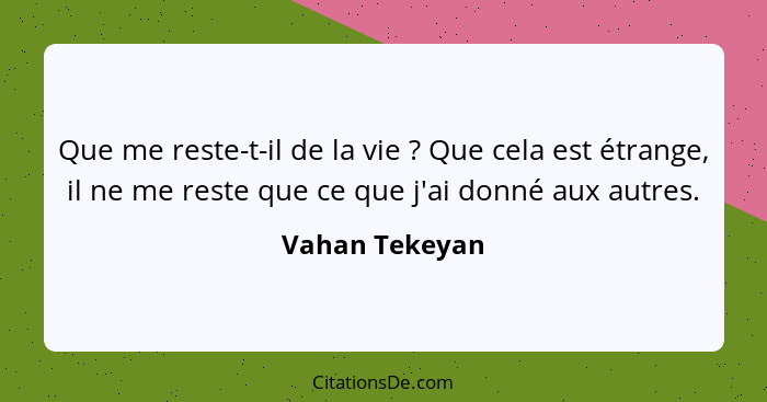 Que me reste-t-il de la vie ? Que cela est étrange, il ne me reste que ce que j'ai donné aux autres.... - Vahan Tekeyan