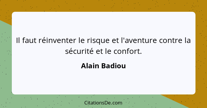 Il faut réinventer le risque et l'aventure contre la sécurité et le confort.... - Alain Badiou