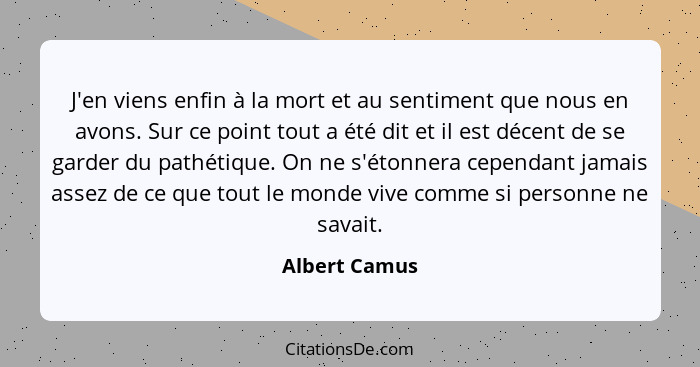 J'en viens enfin à la mort et au sentiment que nous en avons. Sur ce point tout a été dit et il est décent de se garder du pathétique.... - Albert Camus