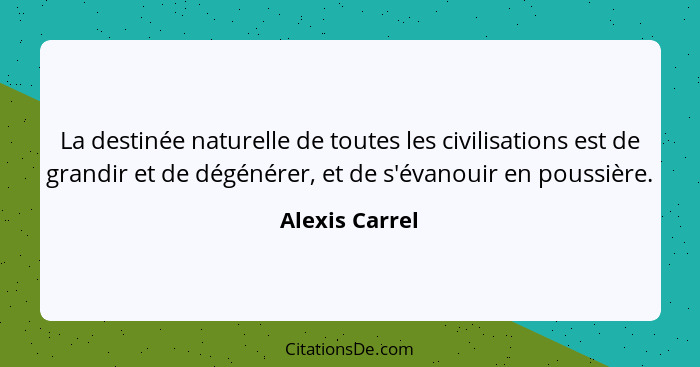 La destinée naturelle de toutes les civilisations est de grandir et de dégénérer, et de s'évanouir en poussière.... - Alexis Carrel