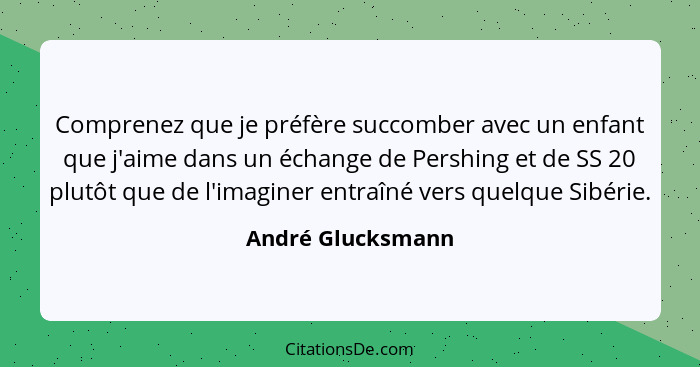 Comprenez que je préfère succomber avec un enfant que j'aime dans un échange de Pershing et de SS 20 plutôt que de l'imaginer entra... - André Glucksmann