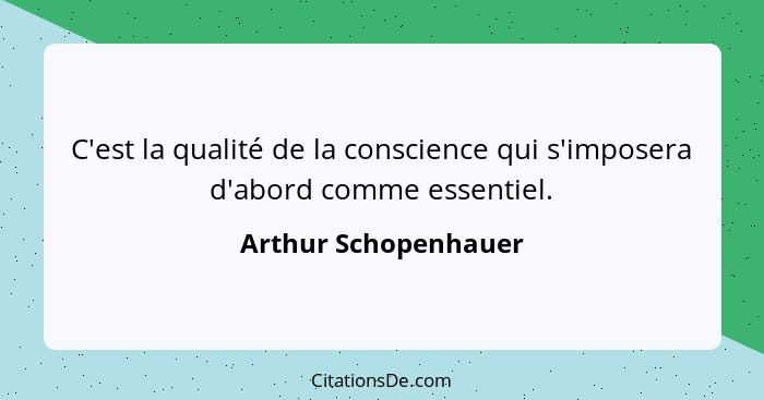 C'est la qualité de la conscience qui s'imposera d'abord comme essentiel.... - Arthur Schopenhauer