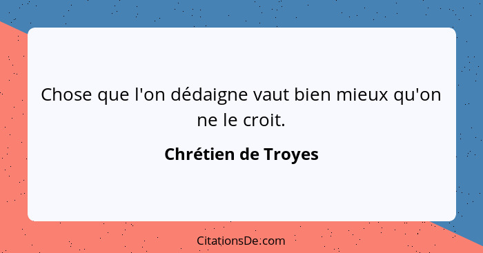 Chose que l'on dédaigne vaut bien mieux qu'on ne le croit.... - Chrétien de Troyes